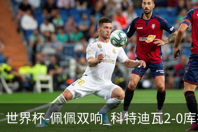 世界杯-佩佩双响 科特迪瓦2-0库拉索队史首进淘汰赛
