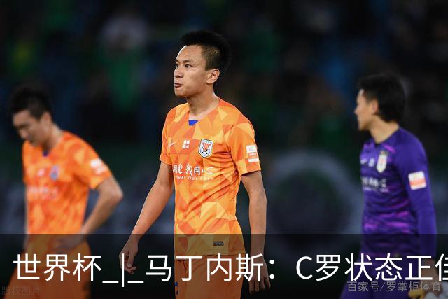 世界杯 | 马丁内斯：C罗状态正佳