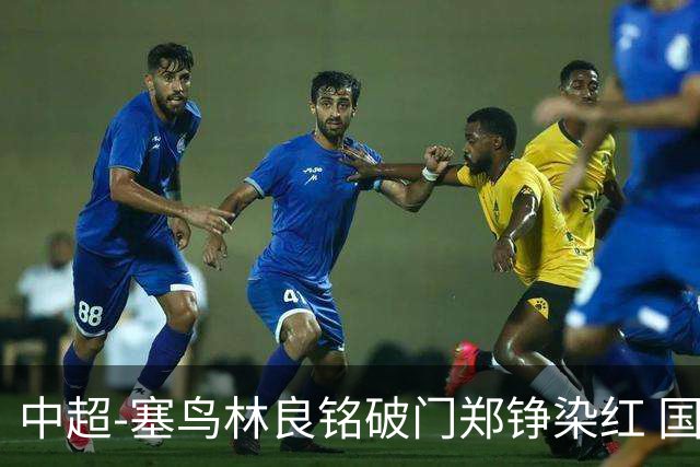 中超-塞鸟林良铭破门郑铮染红 国安2-0泰山取三连胜