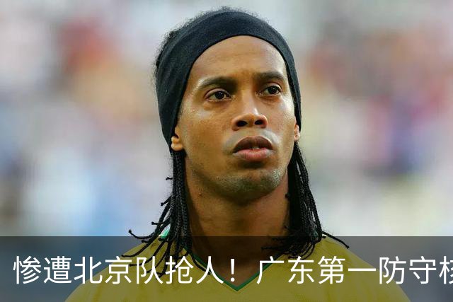 惨遭北京队抢人！广东第一防守核心被截胡了，朱芳雨痛失冠军底牌