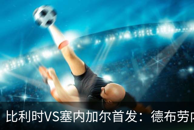 比利时VS塞内加尔首发：德布劳内领军 特罗萨德配多库