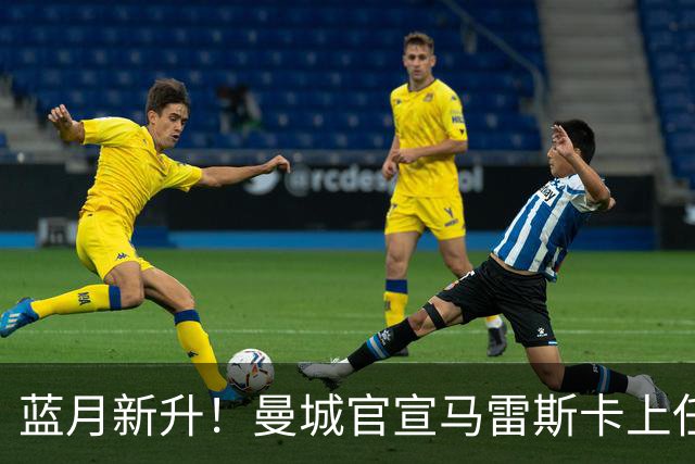蓝月新升！曼城官宣马雷斯卡上任 第三次加盟签约三年