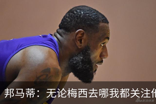 邦马蒂：无论梅西去哪我都关注他 亚马尔一上场西班牙就不一样了