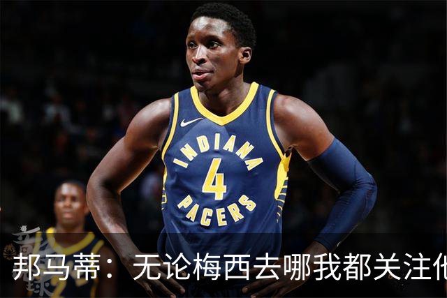 邦马蒂：无论梅西去哪我都关注他 亚马尔一上场西班牙就不一样了