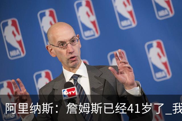 阿里纳斯：詹姆斯已经41岁了 我们应该感谢他为NBA所做的一切