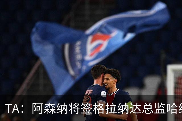 TA：阿森纳将签格拉纳达总监哈维尔·阿隆索，他曾与贝尔塔共事
